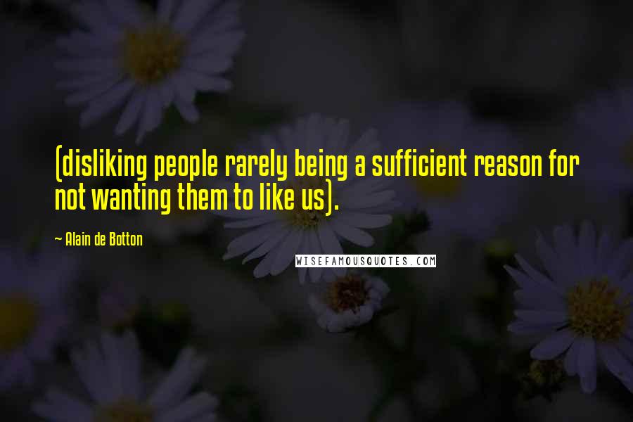 Alain De Botton Quotes: (disliking people rarely being a sufficient reason for not wanting them to like us).