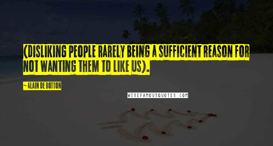 Alain De Botton Quotes: (disliking people rarely being a sufficient reason for not wanting them to like us).