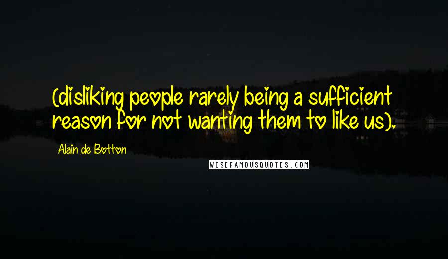 Alain De Botton Quotes: (disliking people rarely being a sufficient reason for not wanting them to like us).