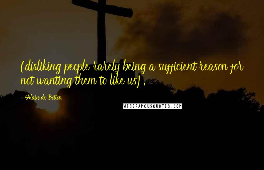Alain De Botton Quotes: (disliking people rarely being a sufficient reason for not wanting them to like us).