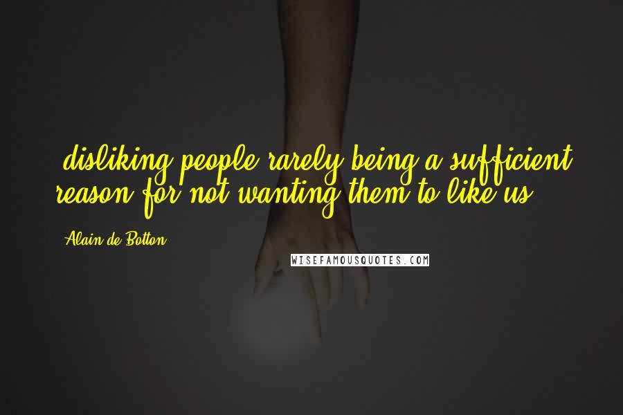 Alain De Botton Quotes: (disliking people rarely being a sufficient reason for not wanting them to like us).
