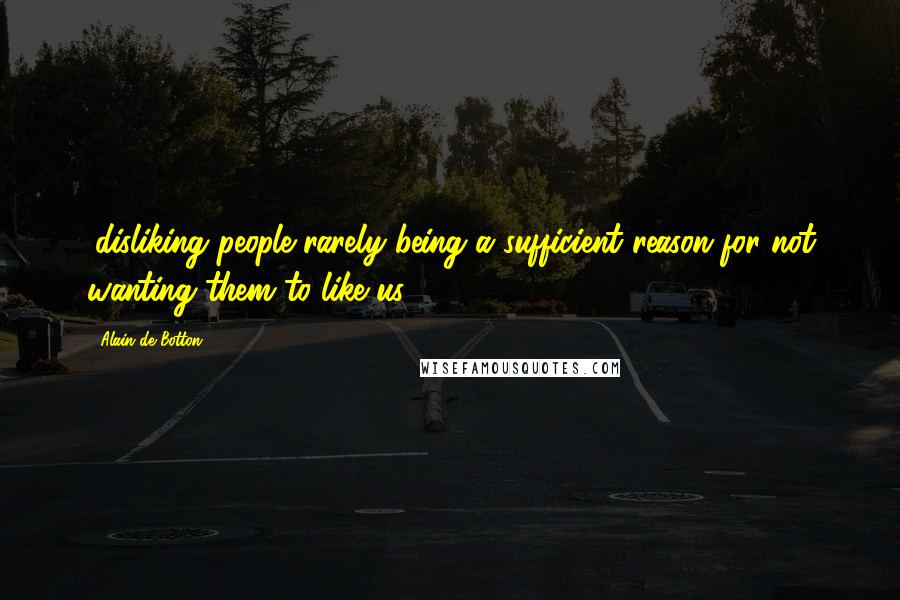 Alain De Botton Quotes: (disliking people rarely being a sufficient reason for not wanting them to like us).