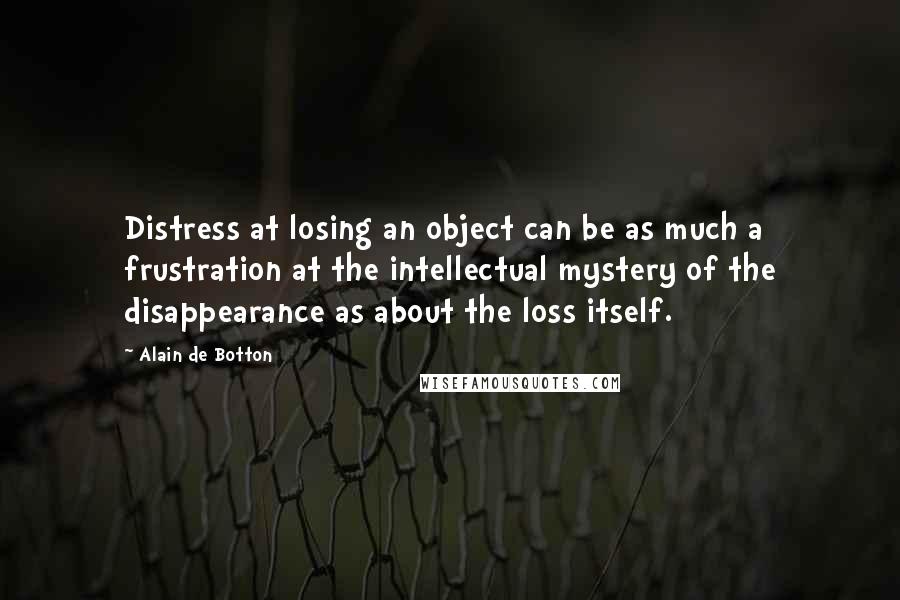Alain De Botton Quotes: Distress at losing an object can be as much a frustration at the intellectual mystery of the disappearance as about the loss itself.