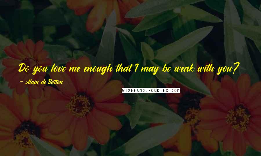 Alain De Botton Quotes: Do you love me enough that I may be weak with you? Everyone loves strength, but do you love me for my weakness? That is the real test.