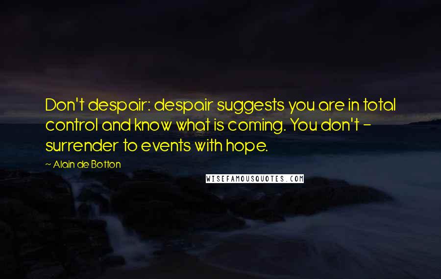 Alain De Botton Quotes: Don't despair: despair suggests you are in total control and know what is coming. You don't - surrender to events with hope.