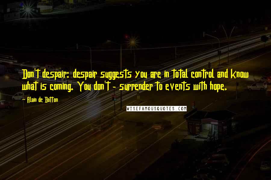 Alain De Botton Quotes: Don't despair: despair suggests you are in total control and know what is coming. You don't - surrender to events with hope.