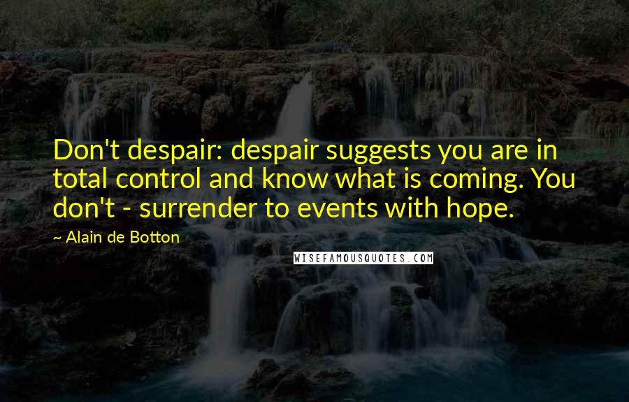 Alain De Botton Quotes: Don't despair: despair suggests you are in total control and know what is coming. You don't - surrender to events with hope.