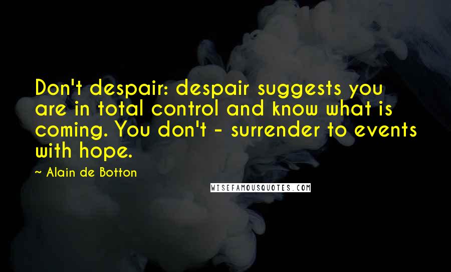 Alain De Botton Quotes: Don't despair: despair suggests you are in total control and know what is coming. You don't - surrender to events with hope.