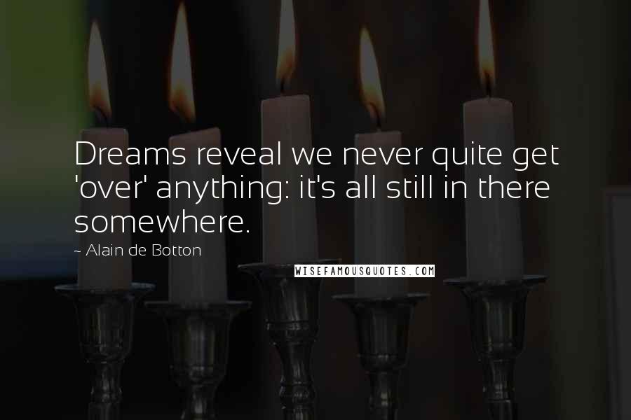 Alain De Botton Quotes: Dreams reveal we never quite get 'over' anything: it's all still in there somewhere.