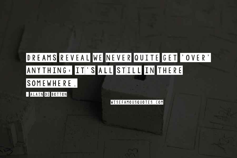 Alain De Botton Quotes: Dreams reveal we never quite get 'over' anything: it's all still in there somewhere.