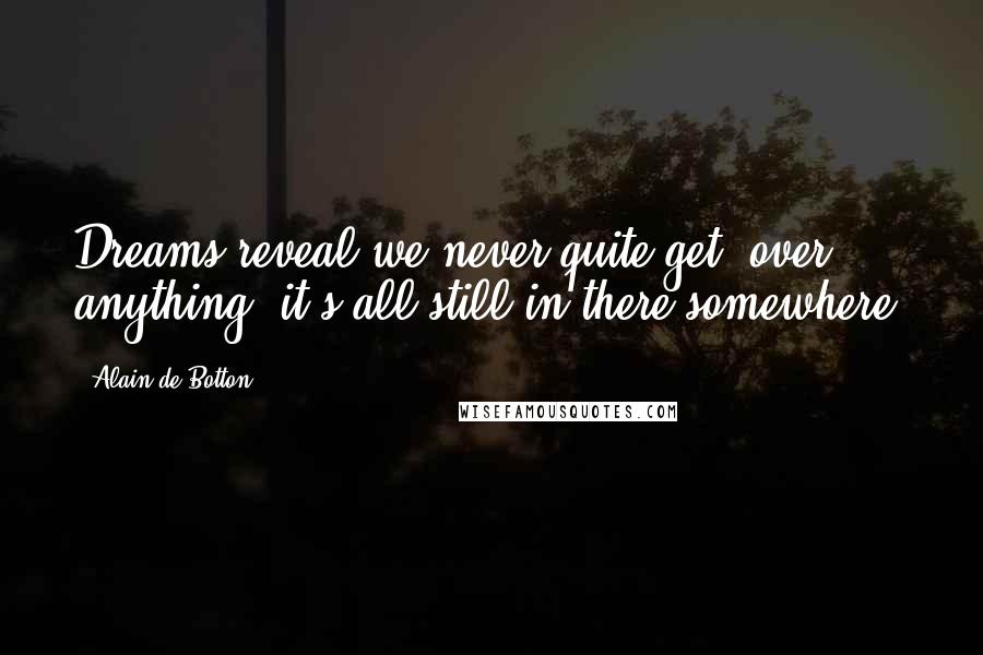 Alain De Botton Quotes: Dreams reveal we never quite get 'over' anything: it's all still in there somewhere.