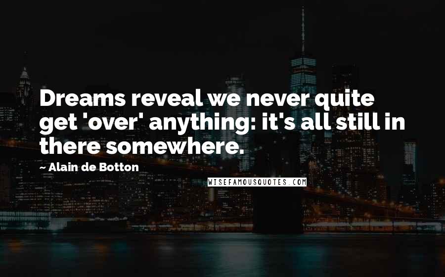 Alain De Botton Quotes: Dreams reveal we never quite get 'over' anything: it's all still in there somewhere.