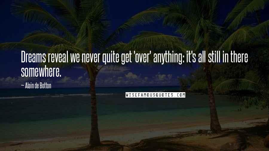 Alain De Botton Quotes: Dreams reveal we never quite get 'over' anything: it's all still in there somewhere.