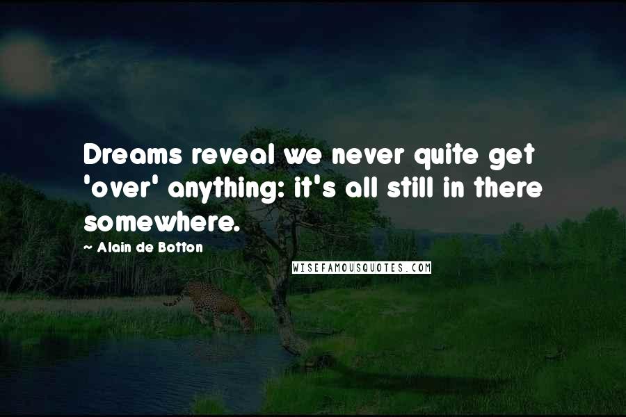 Alain De Botton Quotes: Dreams reveal we never quite get 'over' anything: it's all still in there somewhere.