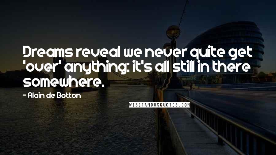 Alain De Botton Quotes: Dreams reveal we never quite get 'over' anything: it's all still in there somewhere.