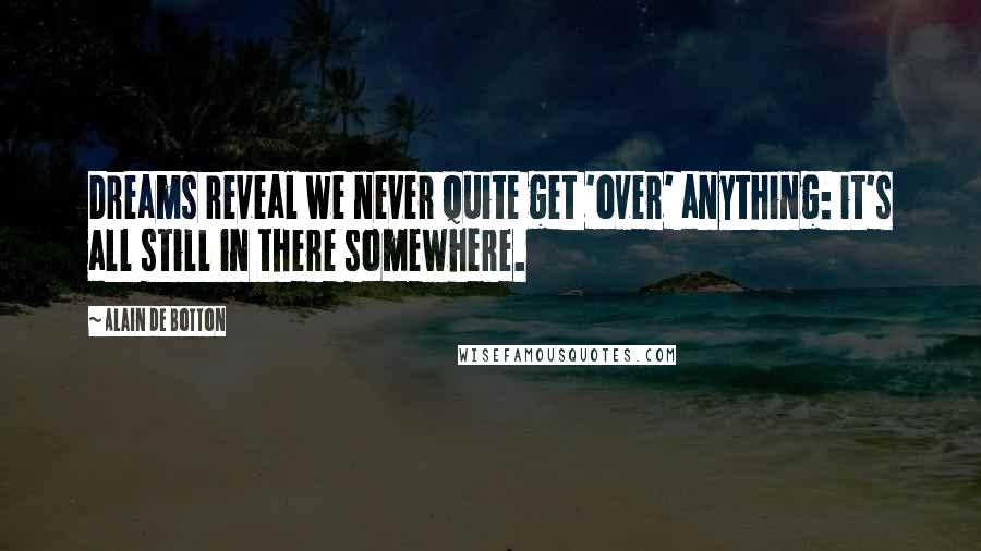 Alain De Botton Quotes: Dreams reveal we never quite get 'over' anything: it's all still in there somewhere.