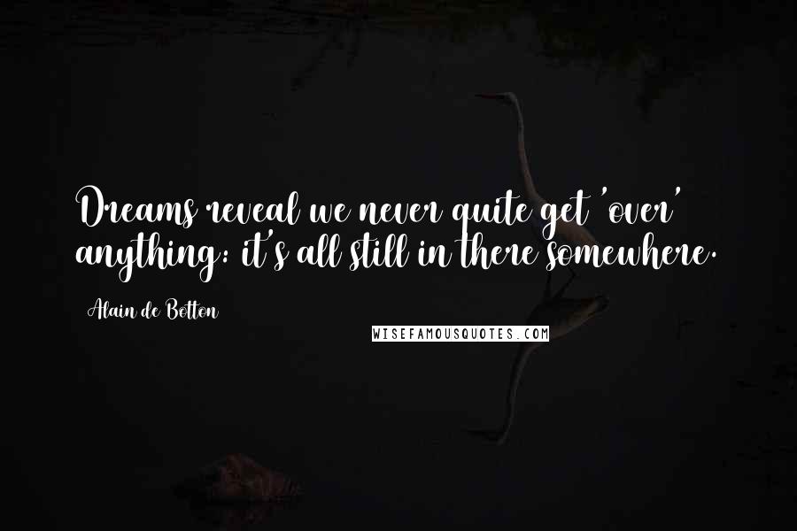 Alain De Botton Quotes: Dreams reveal we never quite get 'over' anything: it's all still in there somewhere.