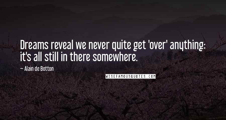 Alain De Botton Quotes: Dreams reveal we never quite get 'over' anything: it's all still in there somewhere.