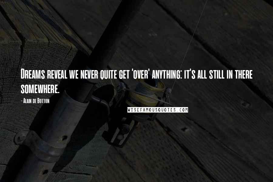 Alain De Botton Quotes: Dreams reveal we never quite get 'over' anything: it's all still in there somewhere.