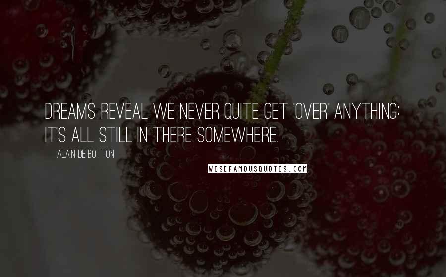 Alain De Botton Quotes: Dreams reveal we never quite get 'over' anything: it's all still in there somewhere.