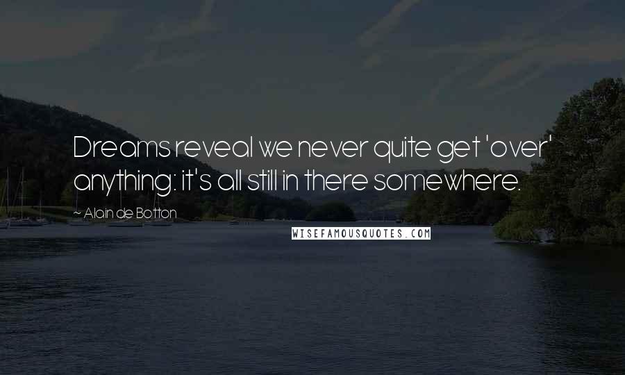 Alain De Botton Quotes: Dreams reveal we never quite get 'over' anything: it's all still in there somewhere.