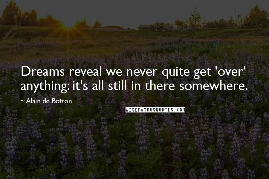 Alain De Botton Quotes: Dreams reveal we never quite get 'over' anything: it's all still in there somewhere.