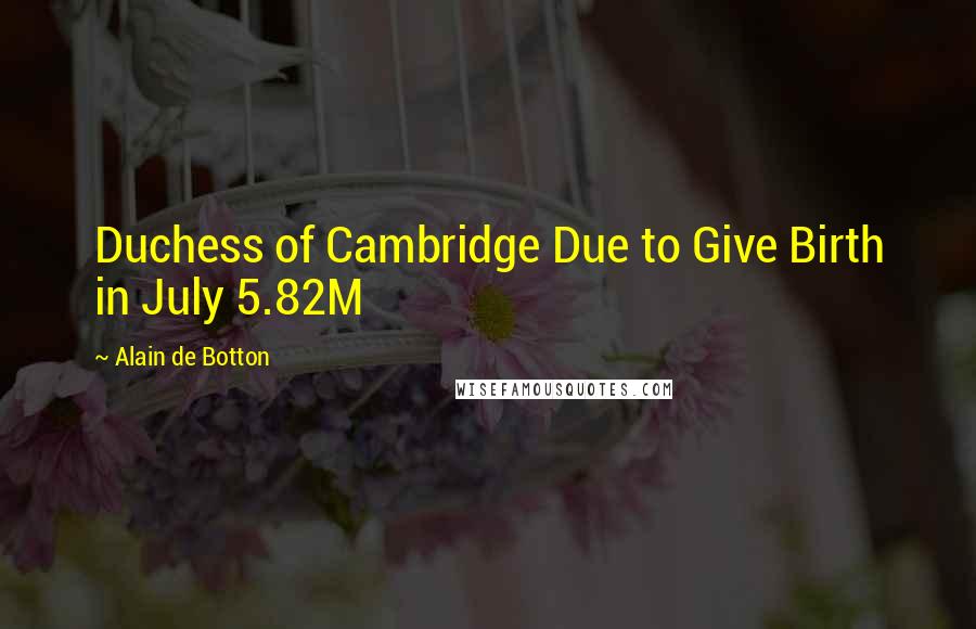Alain De Botton Quotes: Duchess of Cambridge Due to Give Birth in July 5.82M