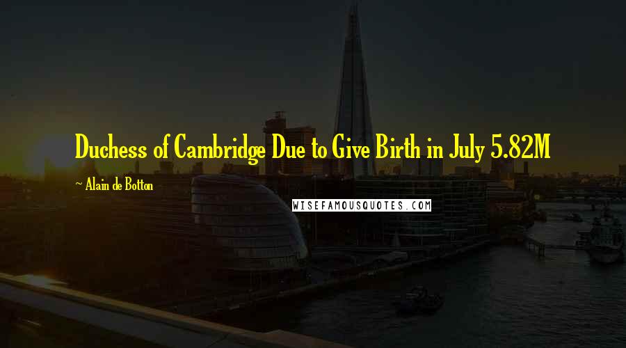 Alain De Botton Quotes: Duchess of Cambridge Due to Give Birth in July 5.82M