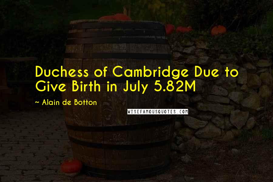 Alain De Botton Quotes: Duchess of Cambridge Due to Give Birth in July 5.82M