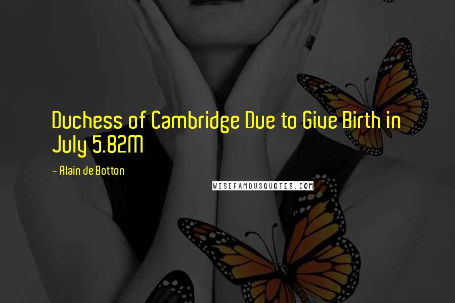 Alain De Botton Quotes: Duchess of Cambridge Due to Give Birth in July 5.82M