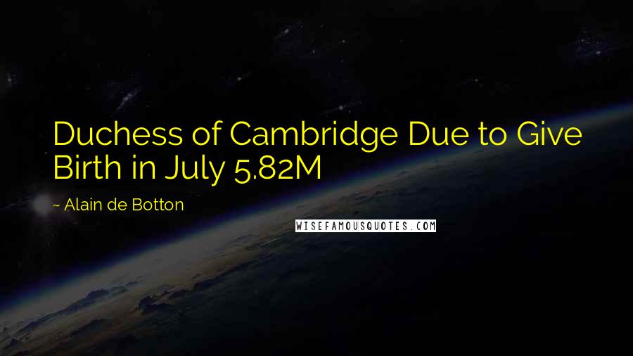 Alain De Botton Quotes: Duchess of Cambridge Due to Give Birth in July 5.82M