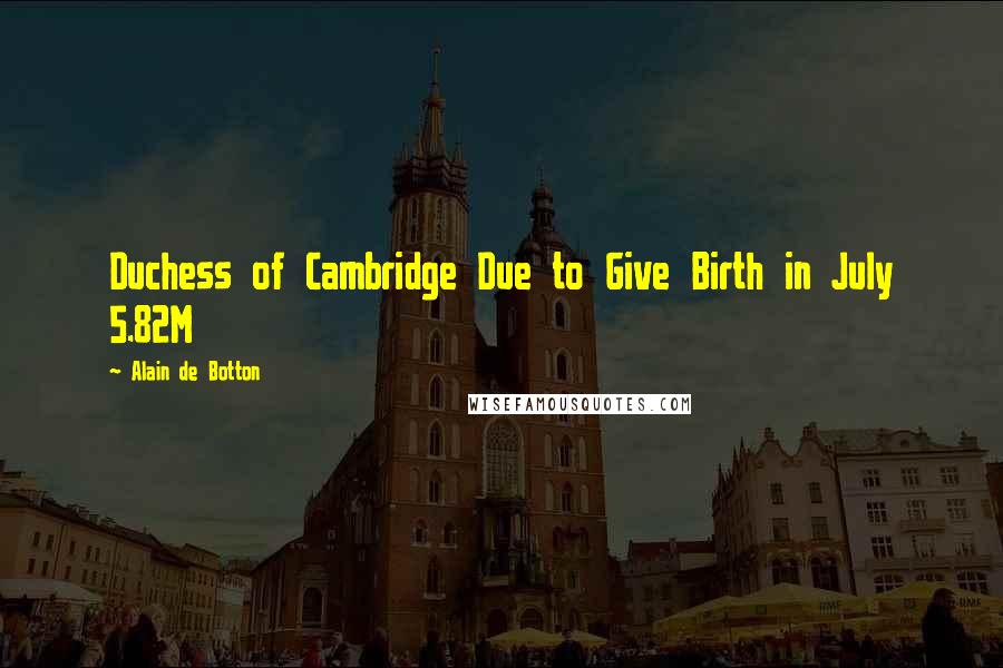 Alain De Botton Quotes: Duchess of Cambridge Due to Give Birth in July 5.82M