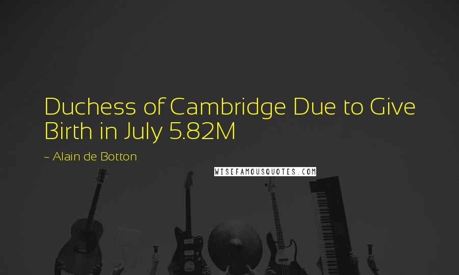 Alain De Botton Quotes: Duchess of Cambridge Due to Give Birth in July 5.82M