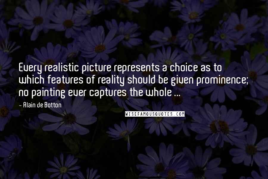 Alain De Botton Quotes: Every realistic picture represents a choice as to which features of reality should be given prominence; no painting ever captures the whole ...