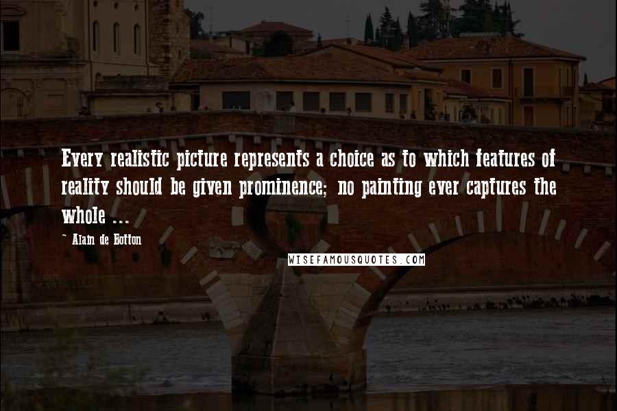 Alain De Botton Quotes: Every realistic picture represents a choice as to which features of reality should be given prominence; no painting ever captures the whole ...
