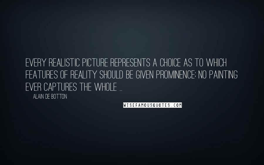 Alain De Botton Quotes: Every realistic picture represents a choice as to which features of reality should be given prominence; no painting ever captures the whole ...