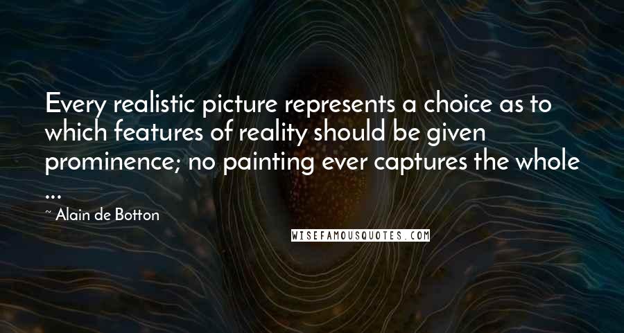 Alain De Botton Quotes: Every realistic picture represents a choice as to which features of reality should be given prominence; no painting ever captures the whole ...