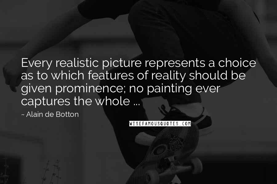Alain De Botton Quotes: Every realistic picture represents a choice as to which features of reality should be given prominence; no painting ever captures the whole ...