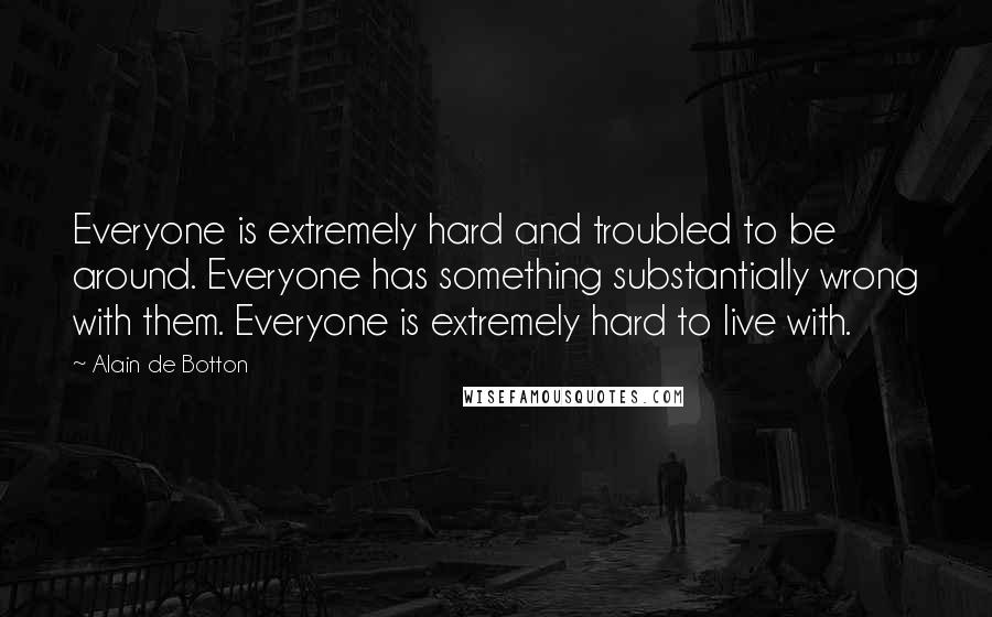 Alain De Botton Quotes: Everyone is extremely hard and troubled to be around. Everyone has something substantially wrong with them. Everyone is extremely hard to live with.