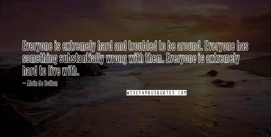 Alain De Botton Quotes: Everyone is extremely hard and troubled to be around. Everyone has something substantially wrong with them. Everyone is extremely hard to live with.
