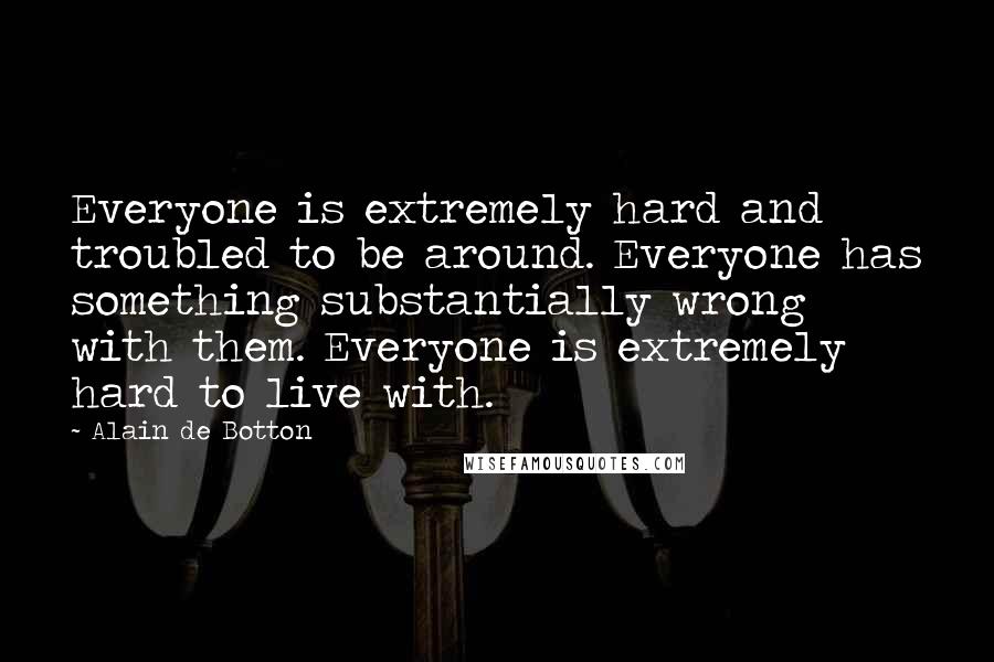 Alain De Botton Quotes: Everyone is extremely hard and troubled to be around. Everyone has something substantially wrong with them. Everyone is extremely hard to live with.