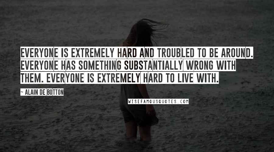 Alain De Botton Quotes: Everyone is extremely hard and troubled to be around. Everyone has something substantially wrong with them. Everyone is extremely hard to live with.