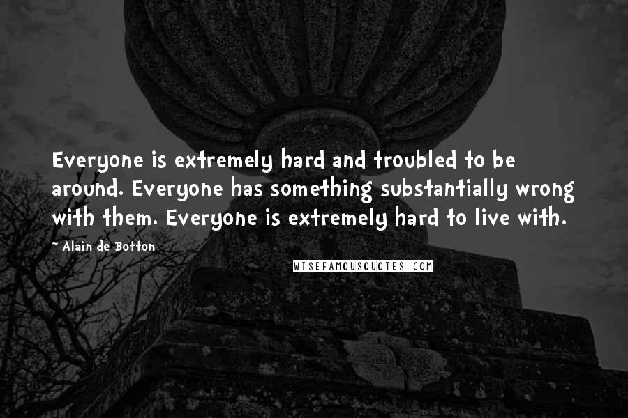 Alain De Botton Quotes: Everyone is extremely hard and troubled to be around. Everyone has something substantially wrong with them. Everyone is extremely hard to live with.