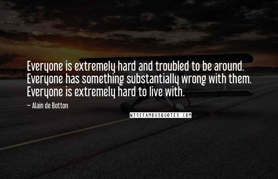Alain De Botton Quotes: Everyone is extremely hard and troubled to be around. Everyone has something substantially wrong with them. Everyone is extremely hard to live with.