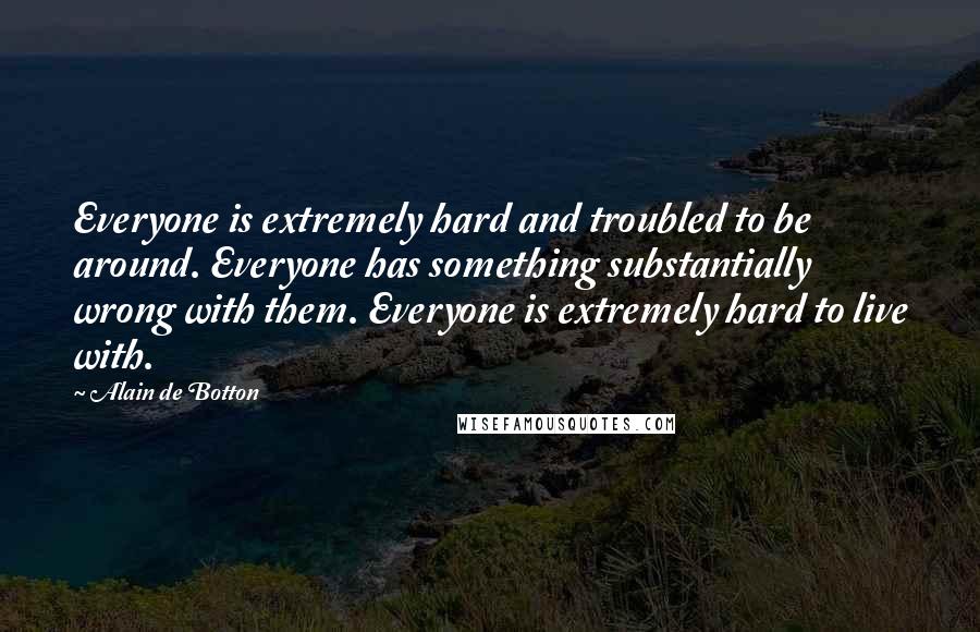 Alain De Botton Quotes: Everyone is extremely hard and troubled to be around. Everyone has something substantially wrong with them. Everyone is extremely hard to live with.