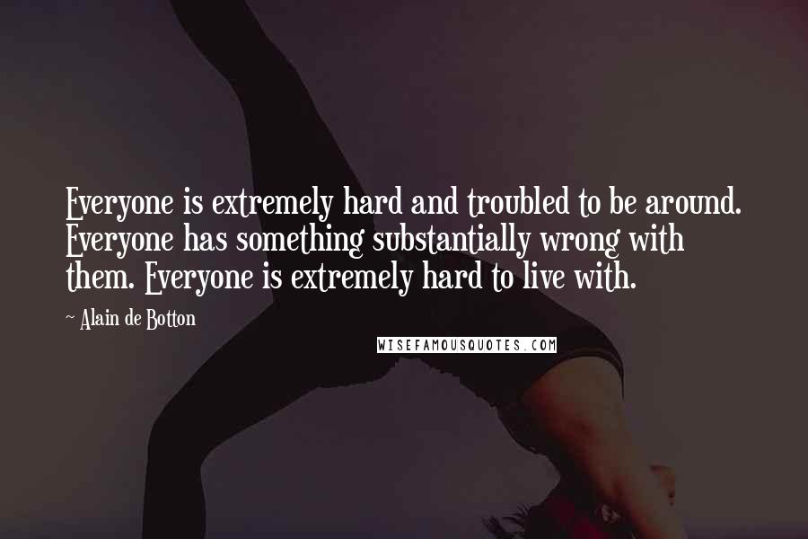 Alain De Botton Quotes: Everyone is extremely hard and troubled to be around. Everyone has something substantially wrong with them. Everyone is extremely hard to live with.