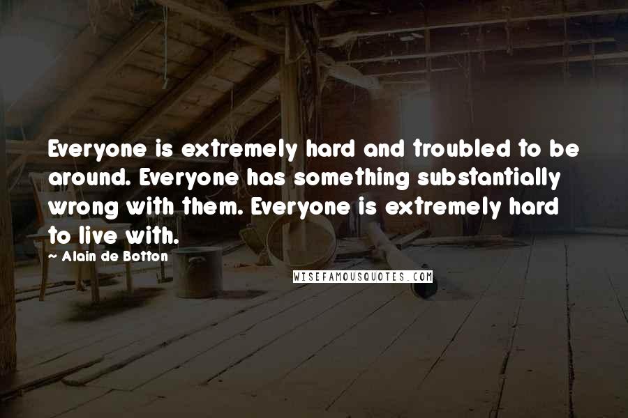 Alain De Botton Quotes: Everyone is extremely hard and troubled to be around. Everyone has something substantially wrong with them. Everyone is extremely hard to live with.