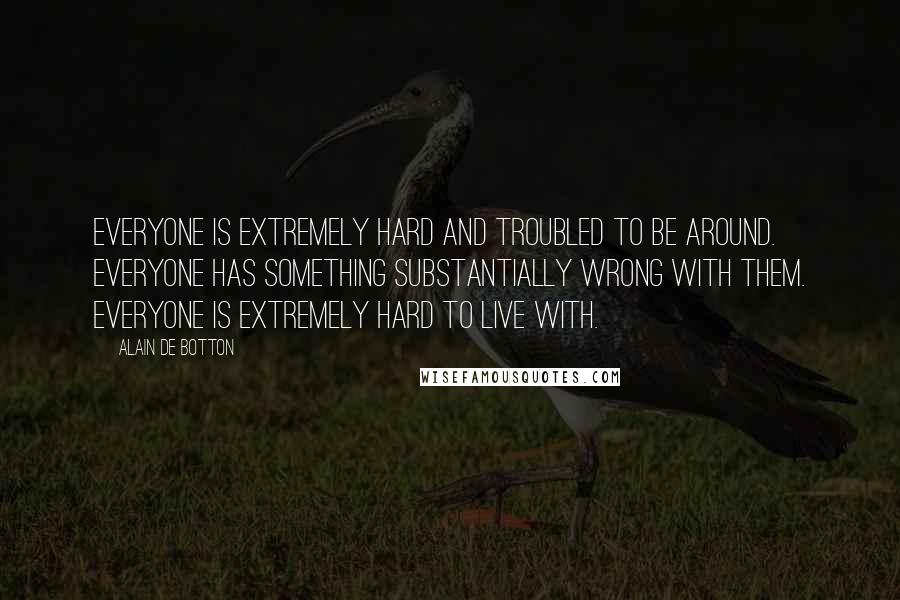 Alain De Botton Quotes: Everyone is extremely hard and troubled to be around. Everyone has something substantially wrong with them. Everyone is extremely hard to live with.