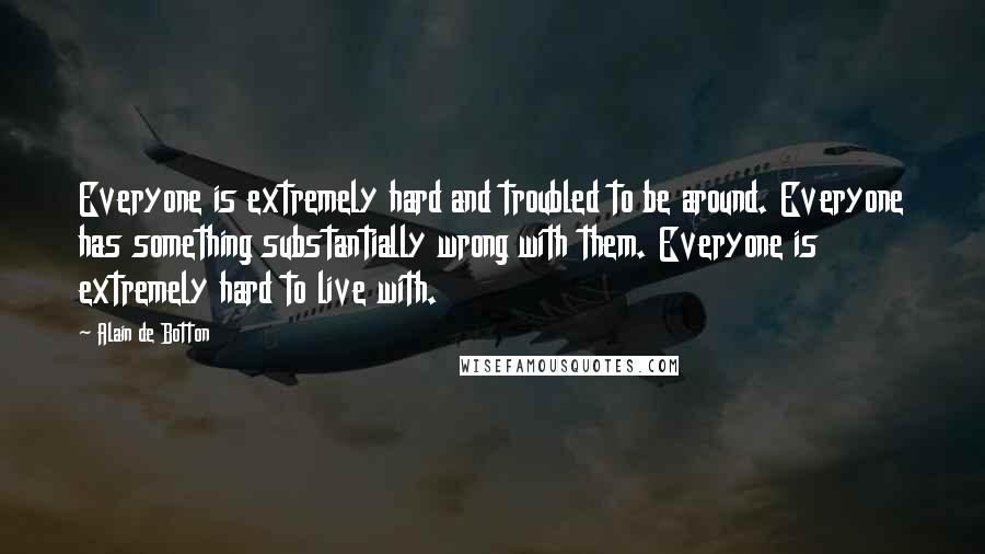 Alain De Botton Quotes: Everyone is extremely hard and troubled to be around. Everyone has something substantially wrong with them. Everyone is extremely hard to live with.