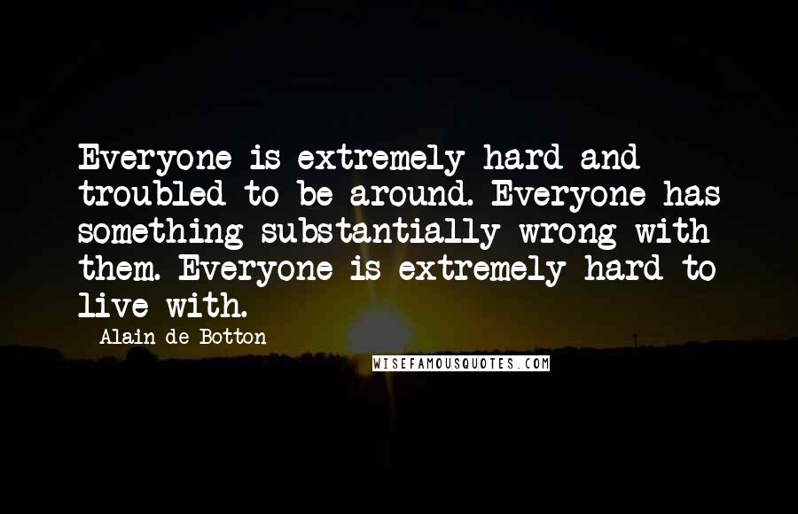 Alain De Botton Quotes: Everyone is extremely hard and troubled to be around. Everyone has something substantially wrong with them. Everyone is extremely hard to live with.